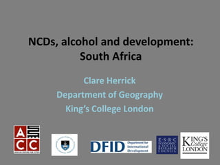 NCDs, alcohol and development:
          South Africa
           Clare Herrick
     Department of Geography
       King’s College London
 