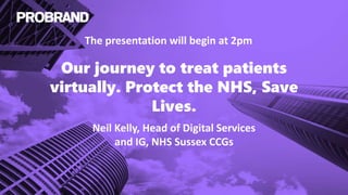 Our journey to treat patients
virtually. Protect the NHS, Save
Lives.
Neil Kelly, Head of Digital Services
and IG, NHS Sussex CCGs
The presentation will begin at 2pm
 
