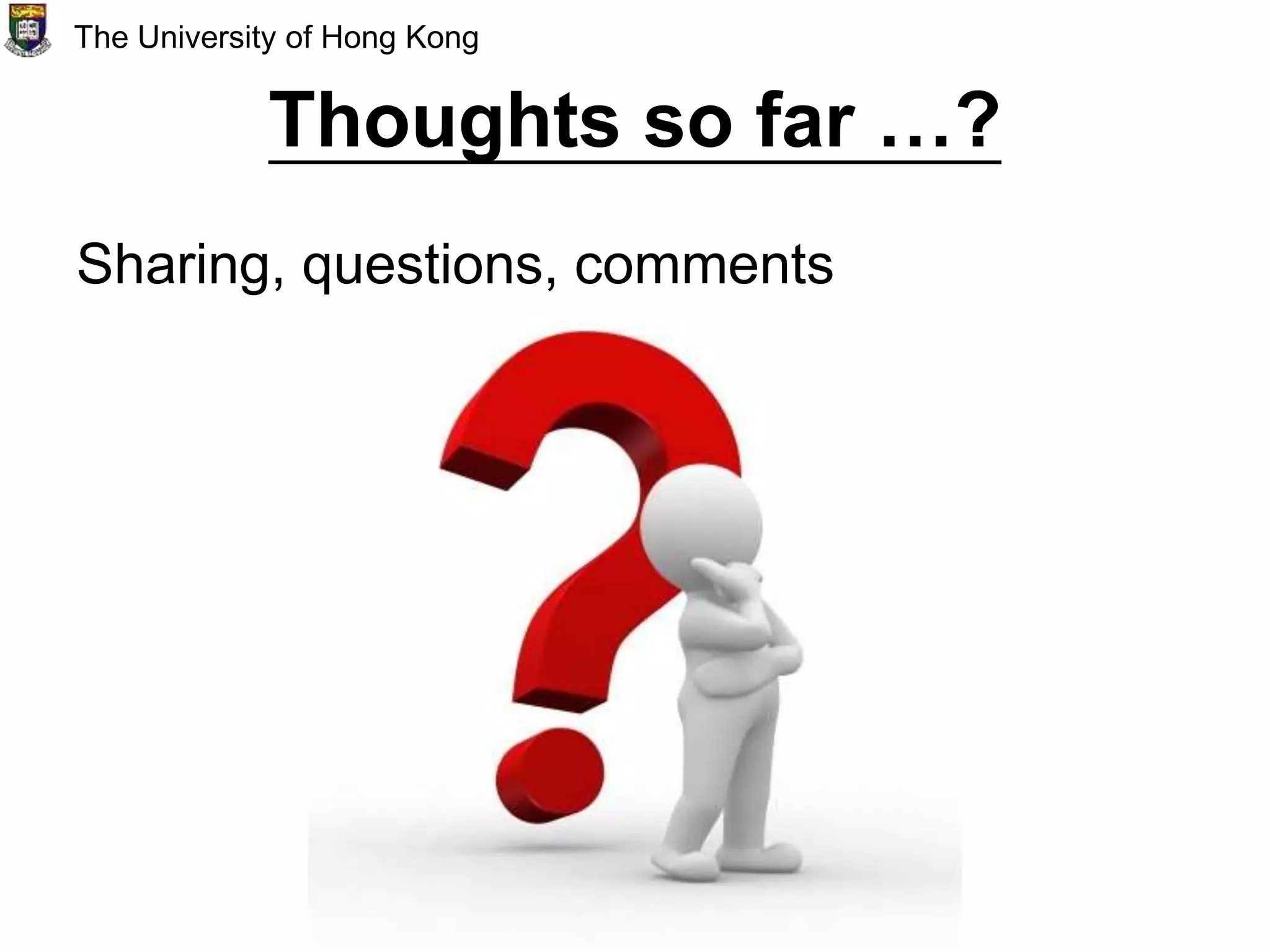 Thoughts so far …?
Sharing, questions, comments
The University of Hong Kong
 