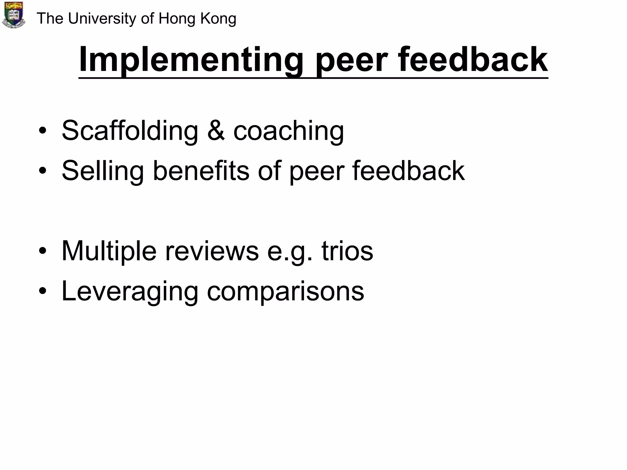 Implementing peer feedback
• Scaffolding & coaching
• Selling benefits of peer feedback
• Multiple reviews e.g. trios
• Leveraging comparisons
The University of Hong Kong
 