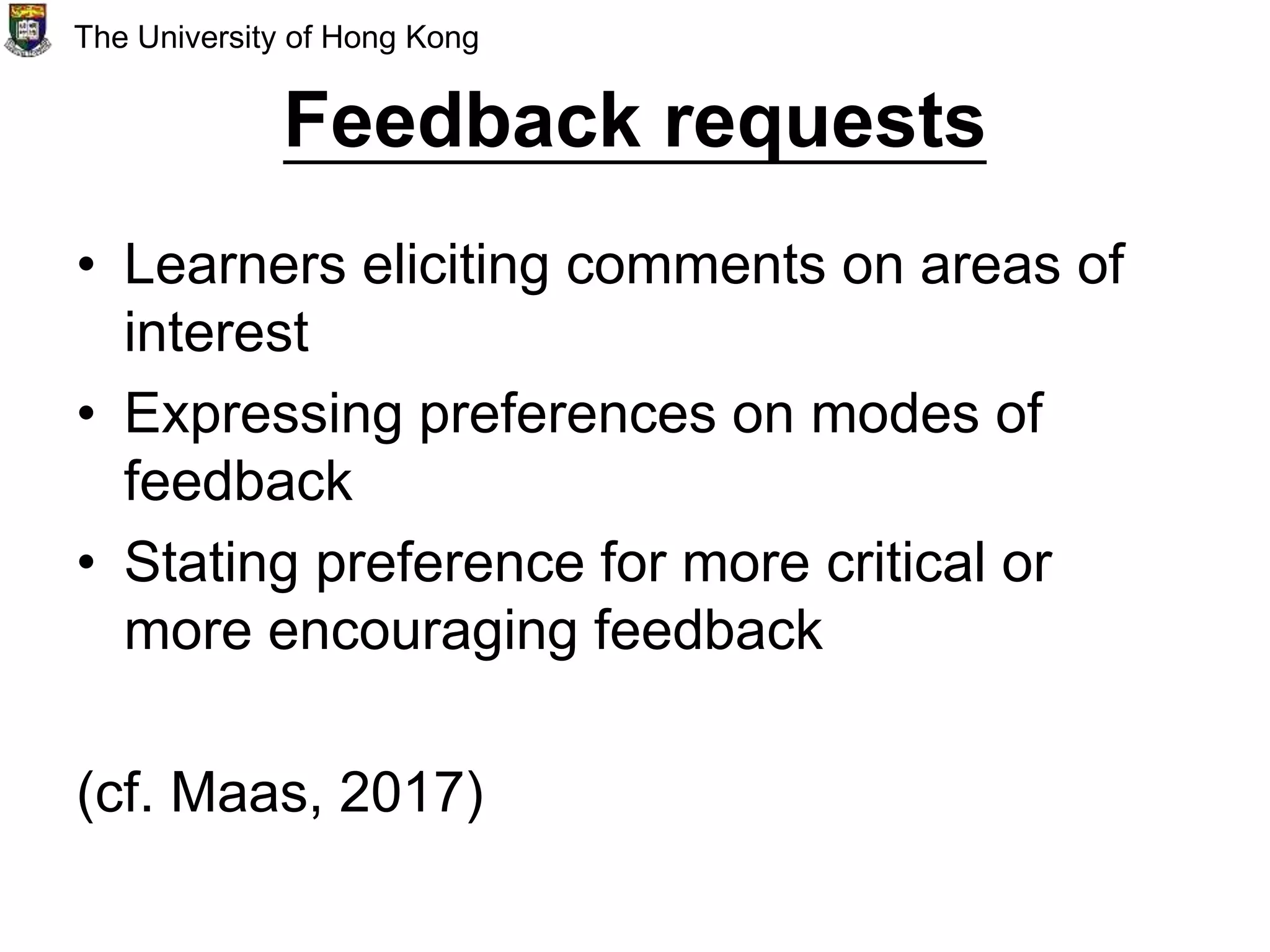 Feedback requests
• Learners eliciting comments on areas of
interest
• Expressing preferences on modes of
feedback
• Stating preference for more critical or
more encouraging feedback
(cf. Maas, 2017)
The University of Hong Kong
 