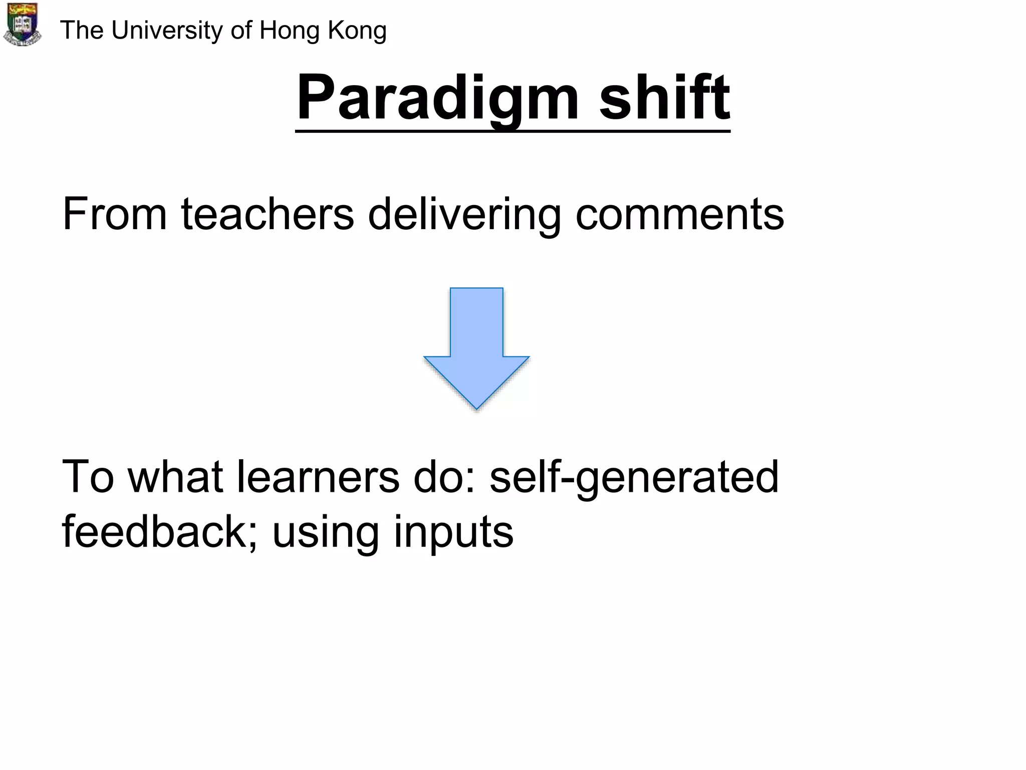 Paradigm shift
From teachers delivering comments
To what learners do: self-generated
feedback; using inputs
The University of Hong Kong
 
