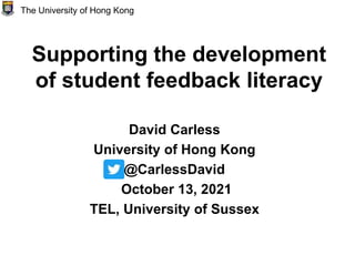 Supporting the development
of student feedback literacy
David Carless
University of Hong Kong
@CarlessDavid
October 13, 2021
TEL, University of Sussex
The University of Hong Kong
 