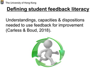 Defining student feedback literacy
Understandings, capacities & dispositions
needed to use feedback for improvement
(Carless & Boud, 2018).
The University of Hong Kong
 