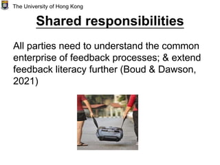 Shared responsibilities
All parties need to understand the common
enterprise of feedback processes; & extend
feedback literacy further (Boud & Dawson,
2021)
The University of Hong Kong
 