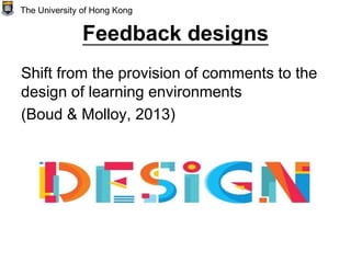 Feedback designs
Shift from the provision of comments to the
design of learning environments
(Boud & Molloy, 2013)
The University of Hong Kong
 