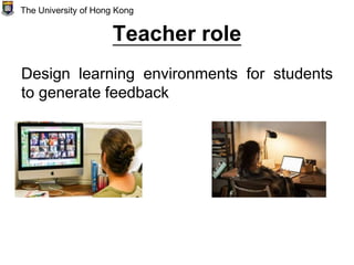 Teacher role
Design learning environments for students
to generate feedback
The University of Hong Kong
 