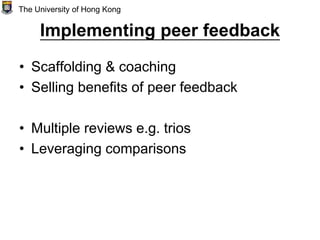 Implementing peer feedback
• Scaffolding & coaching
• Selling benefits of peer feedback
• Multiple reviews e.g. trios
• Leveraging comparisons
The University of Hong Kong
 