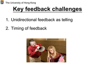 Key feedback challenges
1. Unidirectional feedback as telling
2. Timing of feedback
The University of Hong Kong
 