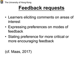 Feedback requests
• Learners eliciting comments on areas of
interest
• Expressing preferences on modes of
feedback
• Stating preference for more critical or
more encouraging feedback
(cf. Maas, 2017)
The University of Hong Kong
 