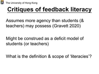 Critiques of feedback literacy
Assumes more agency than students (&
teachers) may possess (Gravett 2020)
Might be construed as a deficit model of
students (or teachers)
What is the definition & scope of ‘literacies’?
The University of Hong Kong
 