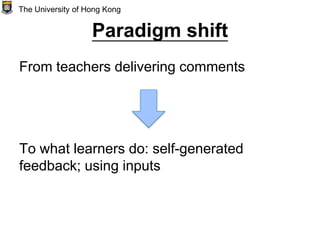 Paradigm shift
From teachers delivering comments
To what learners do: self-generated
feedback; using inputs
The University of Hong Kong
 