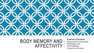 BODY MEMORY AND
AFFECTIVITY
Giovanna Colombetti
Department of Sociology,
Philosophy and
Anthropology
University of Exeter
 