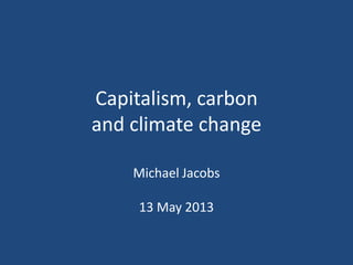 Capitalism, carbon
and climate change
Michael Jacobs
13 May 2013
 