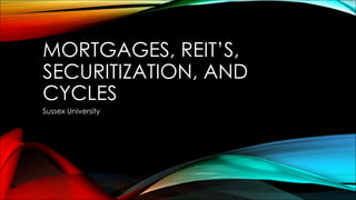 MORTGAGES, REIT’S,
SECURITIZATION, AND
CYCLES
Sussex University
 