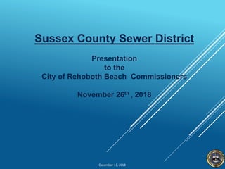 December 11, 2018
Sussex County Sewer District
Presentation
to the
City of Rehoboth Beach Commissioners
November 26th , 2018
 