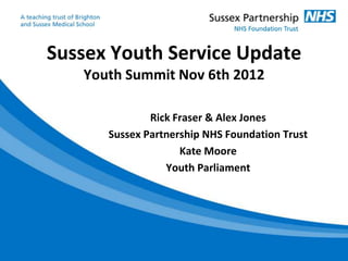 Sussex Youth Service Update
   Youth Summit Nov 6th 2012

              Rick Fraser & Alex Jones
      Sussex Partnership NHS Foundation Trust
                    Kate Moore
                 Youth Parliament
 