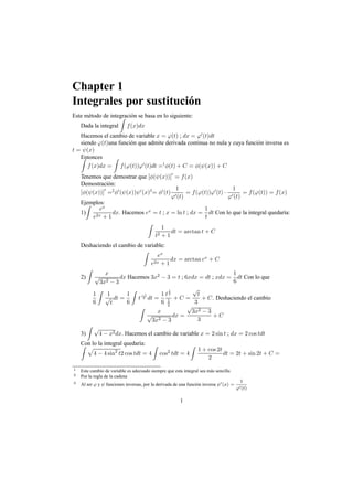 Chapter 1
Integrales por sustitución
Este método de integración se basa en lo siguiente:
Dada la integral
Z
f(x)dx
Hacemos el cambio de variable x = ϕ(t) ; dx = ϕ0
(t)dt
siendo ϕ(t)una función que admite derivada continua no nula y cuya función inversa es
t = ψ(x)
EntoncesZ
f(x)dx =
Z
f(ϕ(t))ϕ0
(t)dt =1
φ(t) + C = φ(ψ(x)) + C
Tenemos que demostrar que [φ(ψ(x))]0
= f(x)
Demostración:
[φ(ψ(x))]
0
=2
φ0
(ψ(x))ψ0
(x)3
= φ0
(t)
1
ϕ0(t)
= f(ϕ(t))ϕ0
(t) ·
1
ϕ0(t)
= f(ϕ(t)) = f(x)
Ejemplos:
1)
Z
ex
e2x + 1
dx. Hacemos ex
= t ; x = ln t ; dx =
1
t
dt Con lo que la integral quedaría:
Z
1
t2 + 1
dt = arctan t + C
Deshaciendo el cambio de variable:
Z
ex
e2x + 1
dx = arctan ex
+ C
2)
Z
x
√
3x2 − 3
dx Hacemos 3x2
− 3 = t ; 6xdx = dt ; xdx =
1
6
dt Con lo que
1
6
Z
1
√
t
dt =
1
6
Z
t
−1
2 dt =
1
6
t
1
2
1
2
+ C =
√
t
3
+ C. Deshaciendo el cambio
Z
x
√
3x2 − 3
dx =
√
3x2 − 3
3
+ C
3)
Z
√
4 − x2dx. Hacemos el cambio de variable x = 2 sin t ; dx = 2 cos tdt
Con lo la integral quedaría:Z p
4 − 4 sin2
t2 cos tdt = 4
Z
cos2
tdt = 4
Z
1 + cos 2t
2
dt = 2t + sin 2t + C =
1 Este cambio de variable es adecuado siempre que esta integral sea más sencilla
2 Por la regla de la cadena
3 Al ser ϕ y ψ funciones inversas, por la derivada de una función inversa ψ0(x) =
1
ϕ0(t)
1
 