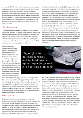 erg aantrekkelijk. We weten dat elk advocatenkantoor probeert           standaard informatietechnologie. De CIO is volgens mij iemand
de productiviteit te verhogen. Als gegevens in je eigen systeem         die zich ook bezighoudt met het interne kennismanagement, met
opgeslagen kunnen worden, op een heel betrouwbare en                    online services en klantgerichte communicatie-technologieën.
goedkope manier door gebruik te maken van cloud computing               Een CIO heeft een soort dubbelfunctie. Het is iemand die niet
en vergelijkbare technologieën, kunnen ook de grote kantoren            alleen veel kennis heeft van techniek, maar ook iemand die
hier niet omheen. Ze zullen echter omwille van vertrouwelijkheid        belangrijk is voor het advocatenkantoor en goed kan omgaan
en veiligheid, wel op hun hoede blijven, maar ik denk dat deze          met cliënten. Hij is degene die betrokken is bij de veranderingen
technologieën uiteindelijk ook hun weg zullen vinden naar de            binnen het bedrijf. Hij heeft kennis van technologie, maar is
grote kantoren.”                                                        ook communicatief sterk en heeft een grote interesse voor het
                                                                        juridische bedrijf. CIO’s willen de manier waarop advocaten
Video Conferencing
                                                                        omgaan met hun klanten veranderen en daarbij een belangrijke
“Een totaal andere technologie die volgens mij in de komende            rol spelen. Traditionele IT-beheerders van advocatenkantoren
vijf jaar heel belangrijk zal worden, is high definition desktop naar   kunnen ook IT-beheerders van ieder ander bedrijf zijn. De nieuwe
desktop video conferencing. Video conferencing bestaat al heel          generatie CIO’s moet echter samenwerken op directieniveau van
lang, maar de kwaliteit ervan is de laatste tijd sterk verbeterd.       een advocatenkantoor en weten om te gaan met de uitdagingen
Als de kwaliteit op de desktop zo goed is, een soort Skype op           van kennismanagement. Iemand die juridische service verleent
eredivisieniveau, kan dit de manier waarop advocaten en cliënten        met technologische ondersteuning. Iemand van een ander
met elkaar communiceren radicaal veranderen.”                           pluimage.”

De vergelijking met
spraakherkenning, welke
toch ook al langer bestaat,
gaat volgens Susskind
niet op. “Volgens mij is het
                                    “E i g e n l i j k i s h e t zo
toch weer wat anders dan            d at m e n a a n k o mt
spraakherkenning. Een paar
jaar terug heb ik de totaal         m e t te c h n o l o gi s c h e
verkeerde voorspelling gedaan
                                    o p l o s s i n g e n e n o p zo e k
dat spraakherkenning in 2010
heel belangrijk zou zijn in onze    z i j n n a a r ee n p ro b l e e m”
omgang met informatie. Ik was
daar toen echt van overtuigd.
Deze technologie is echter al
voorbijgestreefd. Volgens mij
komt dat omdat we onze eigen manier van werken gevonden                 Het is niet zomaar een verandering van de functie, gaat Susskind
hebben, we kunnen allemaal heel gemakkelijk met tien vingers            verder. “Eigenlijk is het een compleet nieuwe rol, en dat is precies
typen. De jonge generatie, en ook de iets oudere generatie, heeft       mijn punt. Ik denk niet dat de IT-beheerder zal verdwijnen, er
geleerd om blind te typen. En ook al is spraakherkenning erg            staat echter een totaal andere leidinggevende boven hem. Een
handig voor de meeste mensen, de kosten ervan zijn gewoon               leidinggevende die midden in de dagelijkse praktijk staat, het
veel te hoog. Video conferencing is toch iets anders. Ik durf echt      kantoor wil veranderen, aansturen en differentiëren. Iemand die
te beweren dat het de manier waarop we via de computer met              bij grotere kantoren bijvoorbeeld bij de acquisitie een belangrijke
elkaar communiceren, zal veranderen.”                                   rol speelt, die meegaat naar besprekingen met de klant en
                                                                        deze ervan overtuigt dat dit het moderne kantoor is waarmee
IT-M anagement                                                          hij of zij graag wil samenwerken. Het gaat er mij niet om de
De juridische markt is momenteel erg aan verandering                    traditionele IT-beheerder te bekritiseren, maar als hoofd IT moet
onderhevig en dat geldt ook voor de rol van het IT-management.          je bereid zijn om een grote stap te maken en nieuwe talenten en
Wat zal over een jaar de rol zijn van CIO’s, IT-beheerders of IT-       vaardigheden aan te leren, anders zal een compleet ander soort
managers? Susskind: “Ik denk niet dat de rol van een IT-beheerder       persoonlijkheid verantwoordelijk worden voor de technologie
dezelfde zal zijn als die van een CIO. Dit kun je terugvinden in        van het advocatenkantoor.”
een van de schema’s uit mijn boek over in-house bedrijfsjuristen.
Volgens mij houdt de traditionele IT-beheerder zich vooral
bezig met de backoffice-technologie, dus eigenlijk vooral met
 