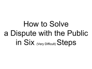 How to Solve a Dispute with the Public in Six  (Very Difficult)  Steps 