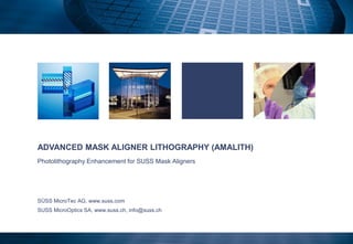 ADVANCED MASK ALIGNER LITHOGRAPHY (AMALITH)
Photolithography Enhancement for SUSS Mask Aligners
SÜSS MicroTec AG, www.suss.com
SUSS MicroOptics SA, www.suss.ch, info@suss.ch
 