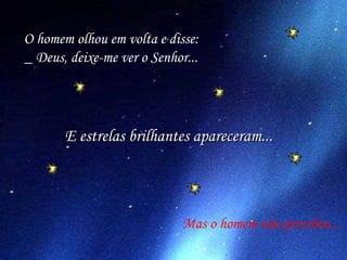 O homem olhou em volta e disse: _ Deus, deixe-me ver o Senhor... Mas o homem não percebeu... E estrelas brilhantes apareceram... 