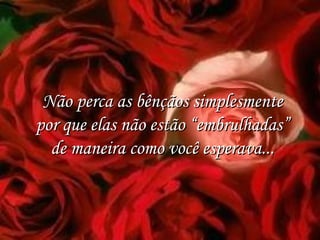 Não perca as bênçãos simplesmente por que elas não estão “embrulhadas” de maneira como você esperava... 