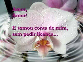 Amor, Amor! E tomou conta de mim, sem pedir licença... 