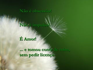Não é obsessão! Não é impulso! É Amor! ... e tomou conta de mim, sem pedir licença. 