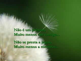 Não é um prêmio, Muito menos um castigo... Não se presta a jogos, Muito menos a mentiras... 