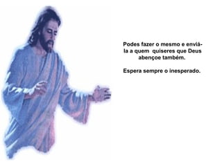 Podes fazer o mesmo e enviá-
la a quem quiseres que Deus
      abençoe também.

Espera sempre o inesperado.
 