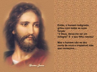 Então, o homem indignado,
gritou com todas as suas
forças:
“ó Deus, deixa-me ver um
milagre!" E o seu filho nasceu!

Mas o homem não se deu
conta da nova e irrepetível vida
que começava...
 