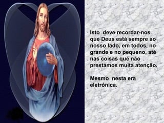 Isto deve recordar-nos
que Deus está sempre ao
nosso lado, em todos, no
grande e no pequeno, até
nas coisas que não
prestamos muita atenção.

Mesmo nesta era
eletrónica.
 