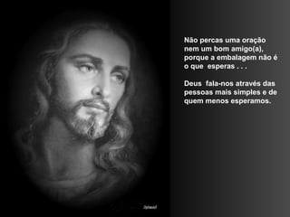 Não percas uma oração
nem um bom amigo(a),
porque a embalagem não é
o que esperas . . .

Deus fala-nos através das
pessoas mais simples e de
quem menos esperamos.
 