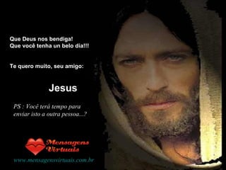 PS : Você terá tempo para enviar isto a outra pessoa...? www.mensagensvirtuais.com.br Que Deus nos bendiga!  Que você tenha un belo dia!!! Te quero muito, seu amigo: Jesus 