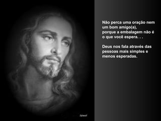 Não perca uma oração nem um bom amigo(a),  porque a embalagem não é o que você espera. . .  Deus nos fala através das pessoas mais simples e menos esperadas.  