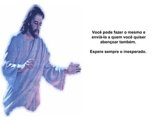 Você pode fazer o mesmo e enviá-la a quem você quiser abençoar também.  Espere sempre o inesperado.  