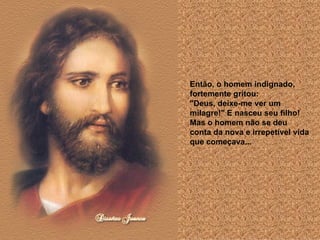 Então, o homem indignado, fortemente gritou:  "Deus, deixe-me ver um milagre!" E nasceu seu filho!  Mas o homem não se deu conta da nova e irrepetível vida que começava...  