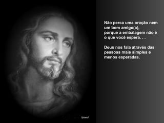 Não perca uma oração nem um bom amigo(a),  porque a embalagem não é o que você espera. . .  Deus nos fala através das pessoas mais simples e menos esperadas.  