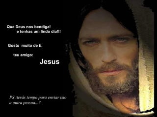 PS :terás tempo para enviar isto a outra pessoa...? Que Deus nos bendiga!    e tenhas um lindo dia!!! Gosto  muito de ti,  teu amigo: Jesus 