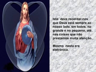 Isto  deve recordar-nos que Deus está sempre ao nosso lado, em todos, no grande e no pequeno, até nas coisas que não  prestamos muita atenção.  Mesmo  nesta era eletrónica.  