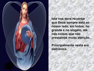 Isto nos deve recordar  que Deus sempre está ao nosso lado, em todos, no grande e no singelo, até nas coisas que não  prestamos muita atenção.  Principalmente nesta era eletrônica.  