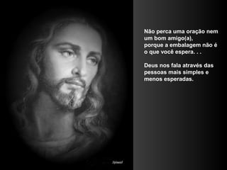 Não perca uma oração nem
um bom amigo(a),
porque a embalagem não é
o que você espera. . .

Deus nos fala através das
pessoas mais simples e
menos esperadas.
 