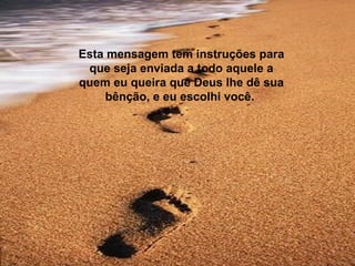 Esta mensagem tem instruções para
que seja enviada a todo aquele a
quem eu queira que Deus lhe dê sua
bênção, e eu escolhi você.

 