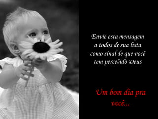 Um bom dia pra
você...
Envie esta mensagem
a todos de sua lista
como sinal de que você
tem percebido Deus
 