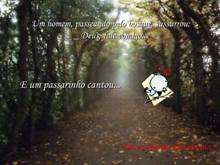 Um homem, passeando pelo bosque, sussurrou:Um homem, passeando pelo bosque, sussurrou:
_ Deus, fale comigo..._ Deus, fale comigo...
E um passarinho cantou...E um passarinho cantou...
Mas o homem não ouviu...
 
