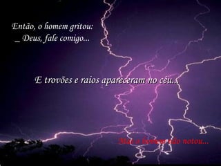 Então, o homem gritou:
_ Deus, fale comigo...
Mas o homem não notou...
E trovões e raios apareceram no céu...E trovões e raios apareceram no céu...
 
