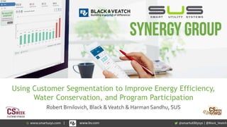 Using Customer Segmentation to Improve Energy Efficiency,
Water Conservation, and Program Participation
Robert Brnilovich, Black &Veatch & Harman Sandhu, SUS
| @Black_Veatch| www.bv.com
 