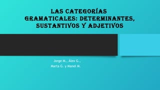Jorge M., Álex G.,
Marta G. y Manel M.
Las categorías
gramaticaLes: determinantes,
sustantivos y adjetivos
 