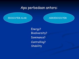 EKOSISTEM ALAM AGROEKOSISTEM
Apa perbedaan antara:
Energy?
Biodiversity?
Dominance?
Controlling?
Stability
 